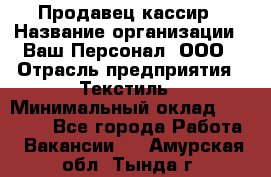 Продавец-кассир › Название организации ­ Ваш Персонал, ООО › Отрасль предприятия ­ Текстиль › Минимальный оклад ­ 19 000 - Все города Работа » Вакансии   . Амурская обл.,Тында г.